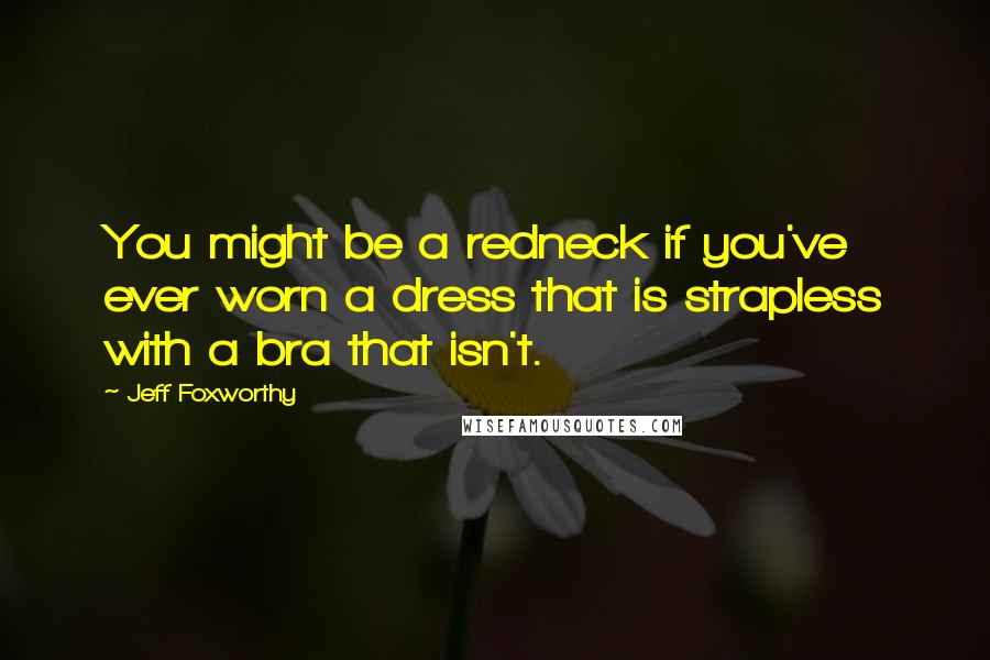 Jeff Foxworthy Quotes: You might be a redneck if you've ever worn a dress that is strapless with a bra that isn't.