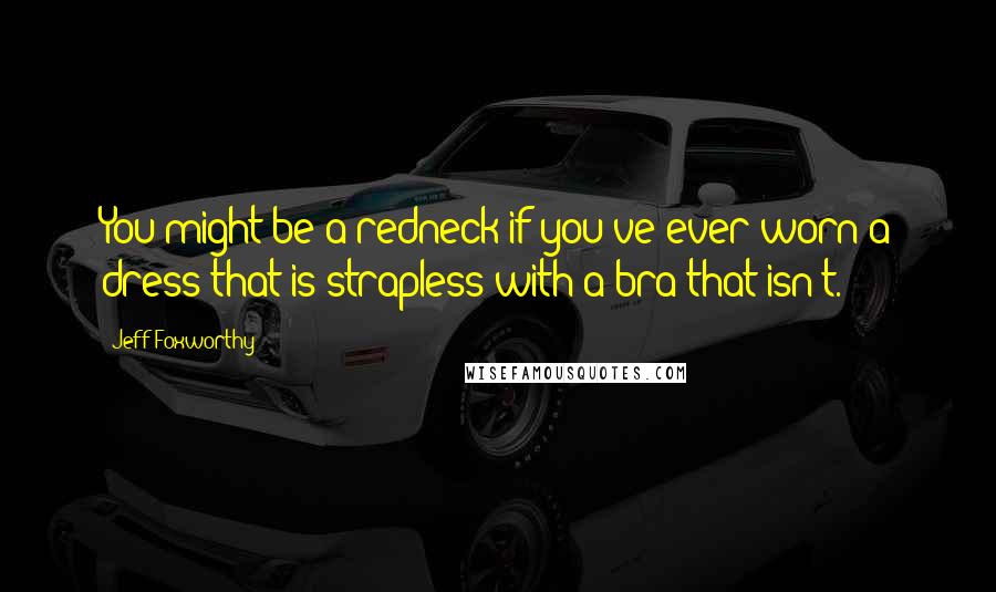 Jeff Foxworthy Quotes: You might be a redneck if you've ever worn a dress that is strapless with a bra that isn't.
