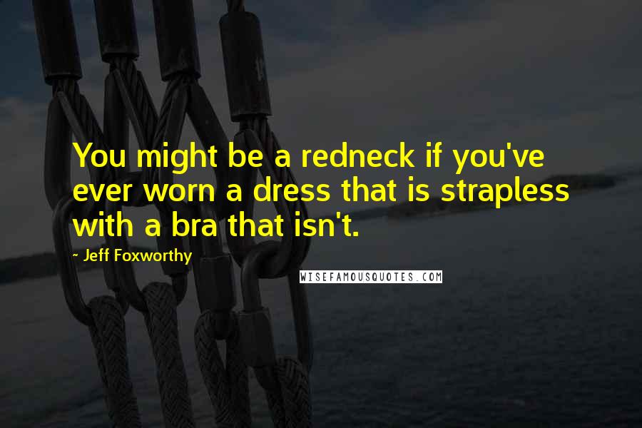 Jeff Foxworthy Quotes: You might be a redneck if you've ever worn a dress that is strapless with a bra that isn't.