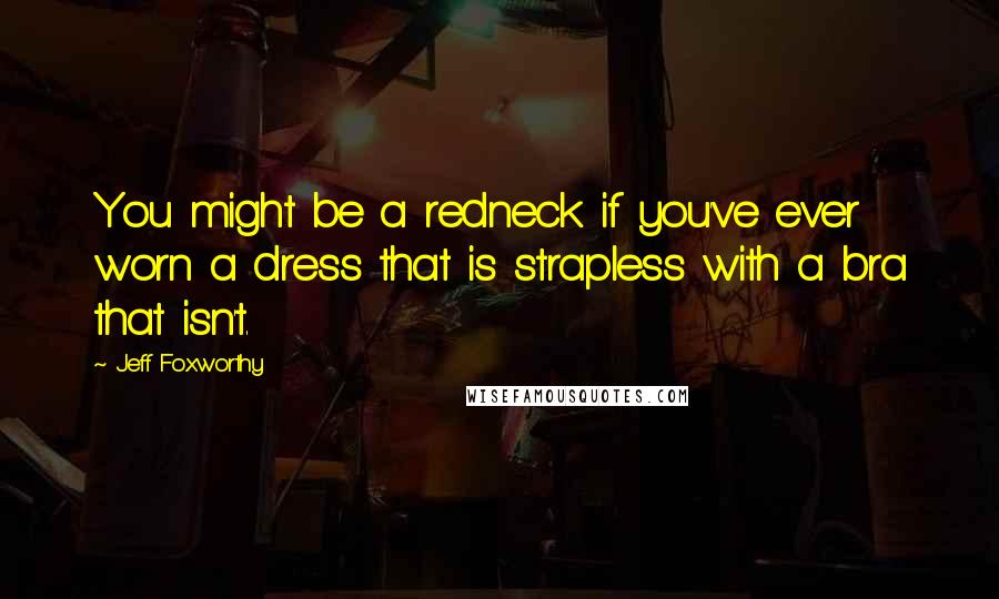 Jeff Foxworthy Quotes: You might be a redneck if you've ever worn a dress that is strapless with a bra that isn't.