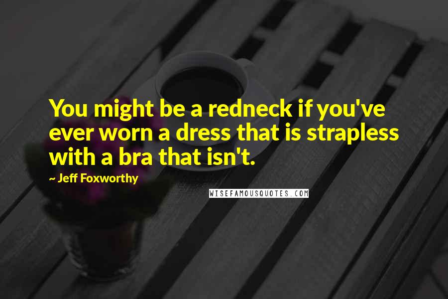 Jeff Foxworthy Quotes: You might be a redneck if you've ever worn a dress that is strapless with a bra that isn't.