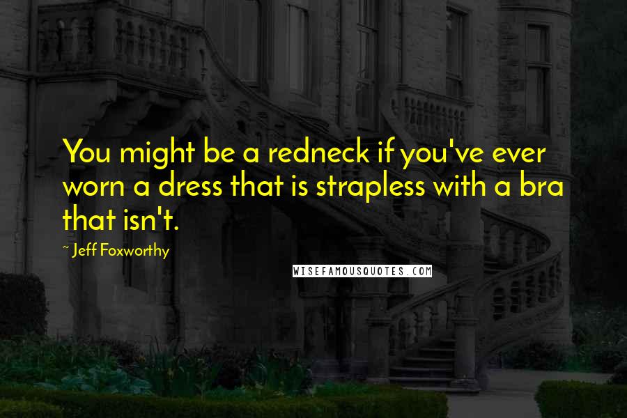 Jeff Foxworthy Quotes: You might be a redneck if you've ever worn a dress that is strapless with a bra that isn't.