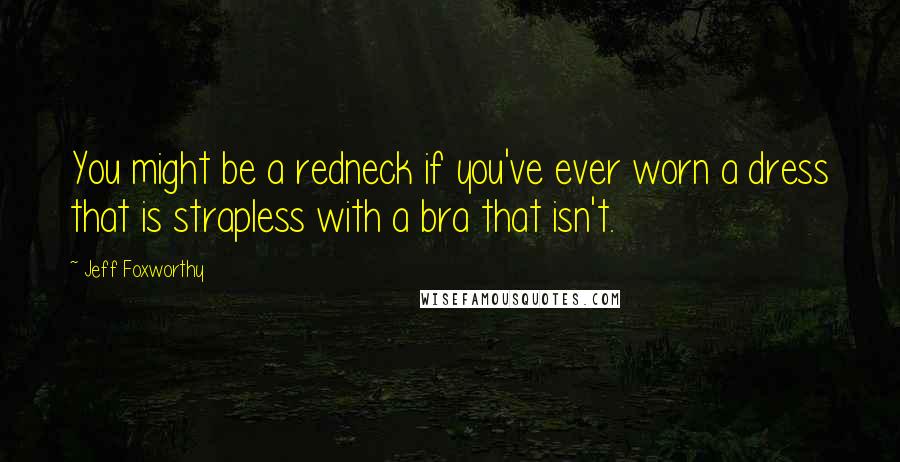 Jeff Foxworthy Quotes: You might be a redneck if you've ever worn a dress that is strapless with a bra that isn't.