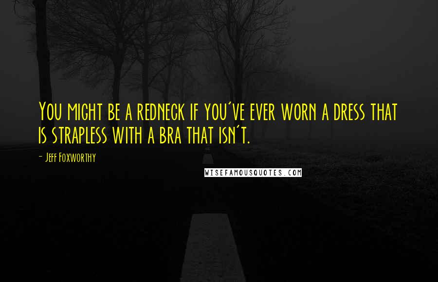 Jeff Foxworthy Quotes: You might be a redneck if you've ever worn a dress that is strapless with a bra that isn't.