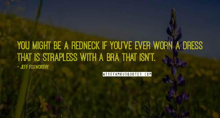 Jeff Foxworthy Quotes: You might be a redneck if you've ever worn a dress that is strapless with a bra that isn't.