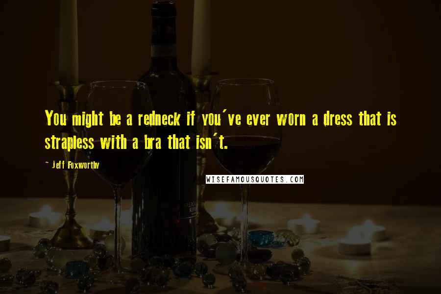 Jeff Foxworthy Quotes: You might be a redneck if you've ever worn a dress that is strapless with a bra that isn't.