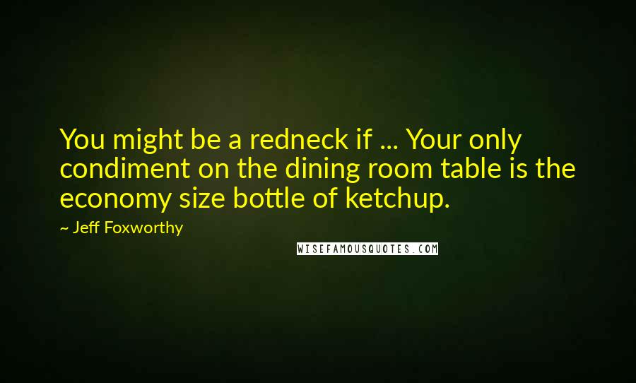 Jeff Foxworthy Quotes: You might be a redneck if ... Your only condiment on the dining room table is the economy size bottle of ketchup.