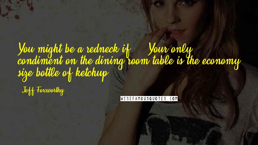 Jeff Foxworthy Quotes: You might be a redneck if ... Your only condiment on the dining room table is the economy size bottle of ketchup.