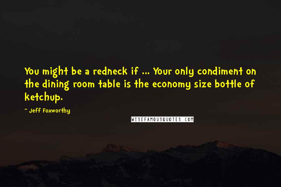 Jeff Foxworthy Quotes: You might be a redneck if ... Your only condiment on the dining room table is the economy size bottle of ketchup.