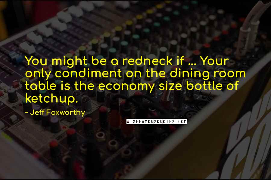 Jeff Foxworthy Quotes: You might be a redneck if ... Your only condiment on the dining room table is the economy size bottle of ketchup.