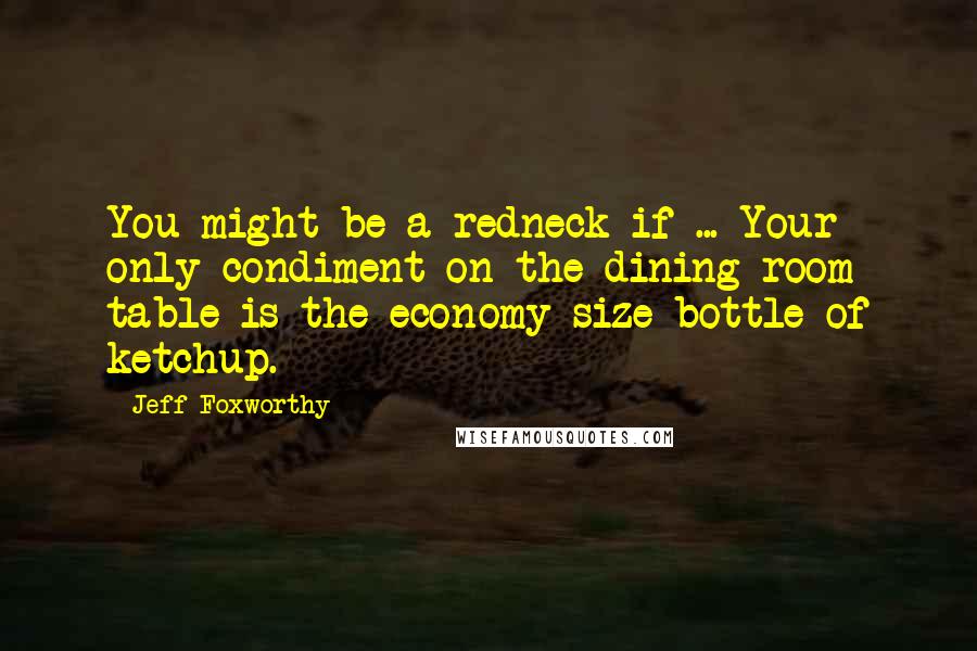 Jeff Foxworthy Quotes: You might be a redneck if ... Your only condiment on the dining room table is the economy size bottle of ketchup.