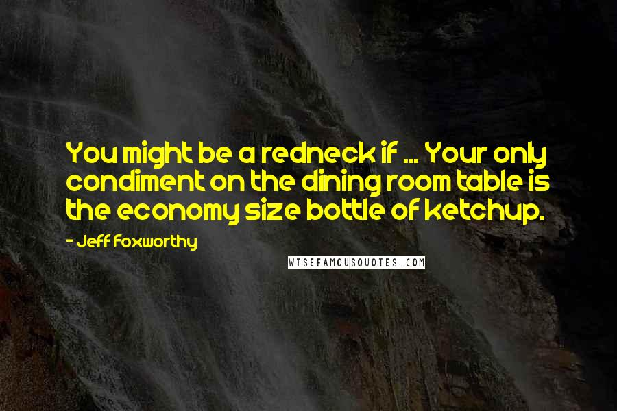 Jeff Foxworthy Quotes: You might be a redneck if ... Your only condiment on the dining room table is the economy size bottle of ketchup.