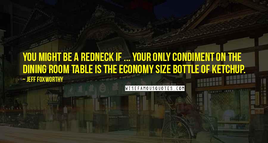 Jeff Foxworthy Quotes: You might be a redneck if ... Your only condiment on the dining room table is the economy size bottle of ketchup.