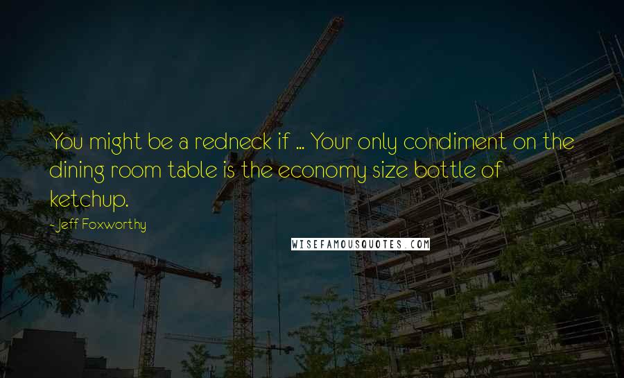 Jeff Foxworthy Quotes: You might be a redneck if ... Your only condiment on the dining room table is the economy size bottle of ketchup.