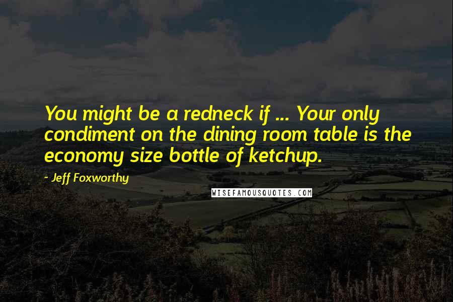 Jeff Foxworthy Quotes: You might be a redneck if ... Your only condiment on the dining room table is the economy size bottle of ketchup.