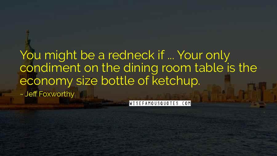 Jeff Foxworthy Quotes: You might be a redneck if ... Your only condiment on the dining room table is the economy size bottle of ketchup.