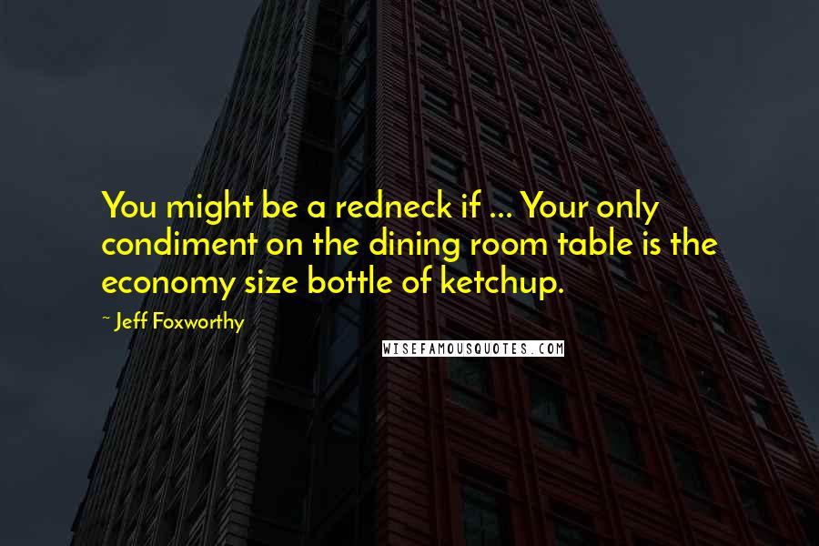 Jeff Foxworthy Quotes: You might be a redneck if ... Your only condiment on the dining room table is the economy size bottle of ketchup.