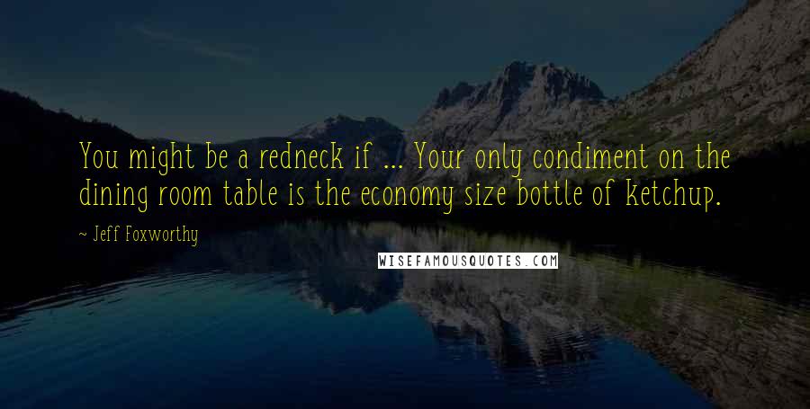 Jeff Foxworthy Quotes: You might be a redneck if ... Your only condiment on the dining room table is the economy size bottle of ketchup.