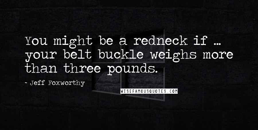 Jeff Foxworthy Quotes: You might be a redneck if ... your belt buckle weighs more than three pounds.