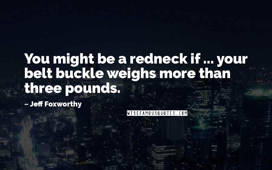 Jeff Foxworthy Quotes: You might be a redneck if ... your belt buckle weighs more than three pounds.