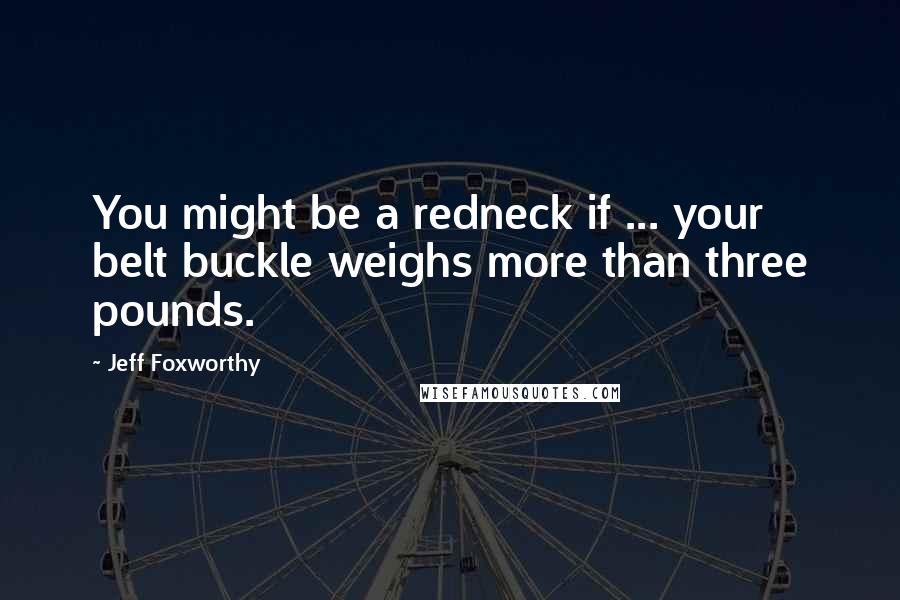 Jeff Foxworthy Quotes: You might be a redneck if ... your belt buckle weighs more than three pounds.