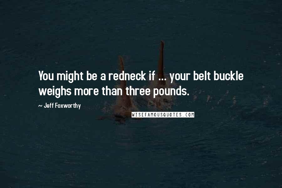 Jeff Foxworthy Quotes: You might be a redneck if ... your belt buckle weighs more than three pounds.