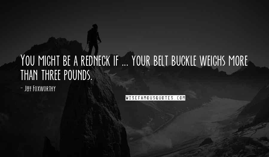 Jeff Foxworthy Quotes: You might be a redneck if ... your belt buckle weighs more than three pounds.