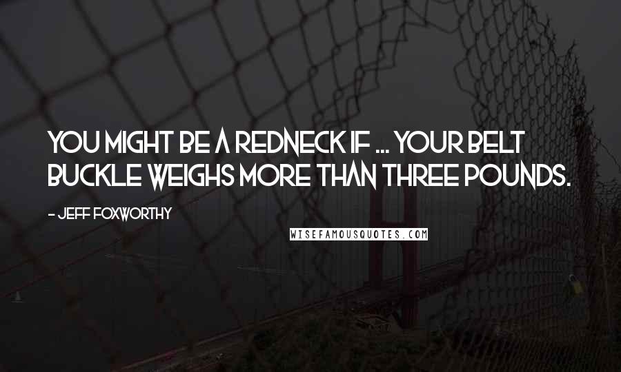 Jeff Foxworthy Quotes: You might be a redneck if ... your belt buckle weighs more than three pounds.