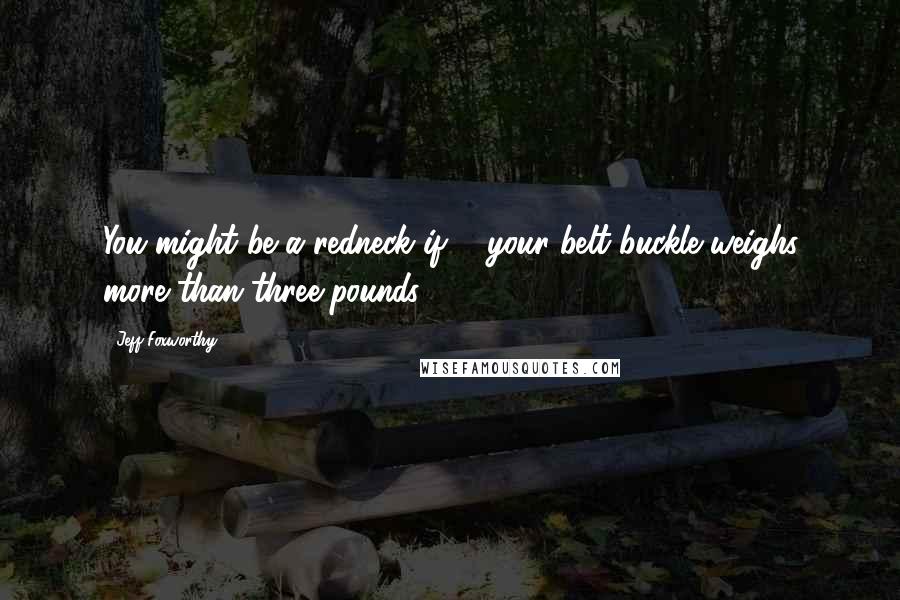 Jeff Foxworthy Quotes: You might be a redneck if ... your belt buckle weighs more than three pounds.