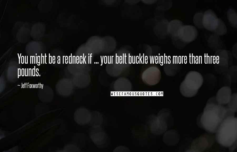 Jeff Foxworthy Quotes: You might be a redneck if ... your belt buckle weighs more than three pounds.