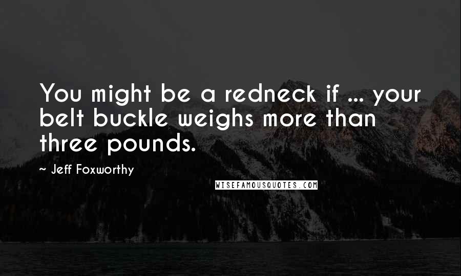 Jeff Foxworthy Quotes: You might be a redneck if ... your belt buckle weighs more than three pounds.