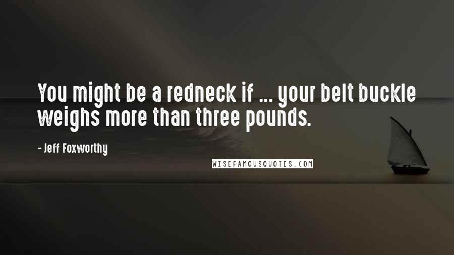 Jeff Foxworthy Quotes: You might be a redneck if ... your belt buckle weighs more than three pounds.