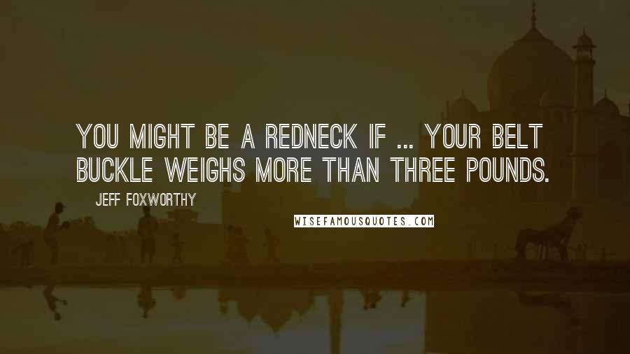 Jeff Foxworthy Quotes: You might be a redneck if ... your belt buckle weighs more than three pounds.