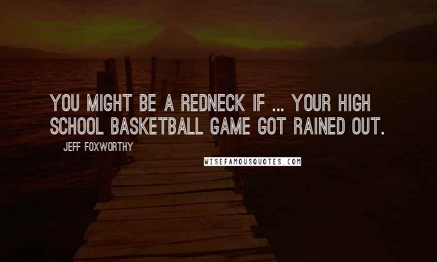 Jeff Foxworthy Quotes: You might be a redneck if ... your high school basketball game got rained out.