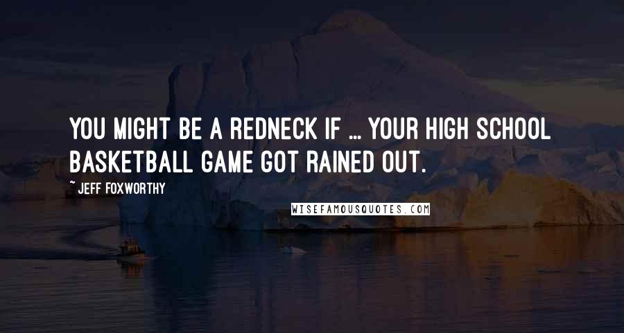 Jeff Foxworthy Quotes: You might be a redneck if ... your high school basketball game got rained out.