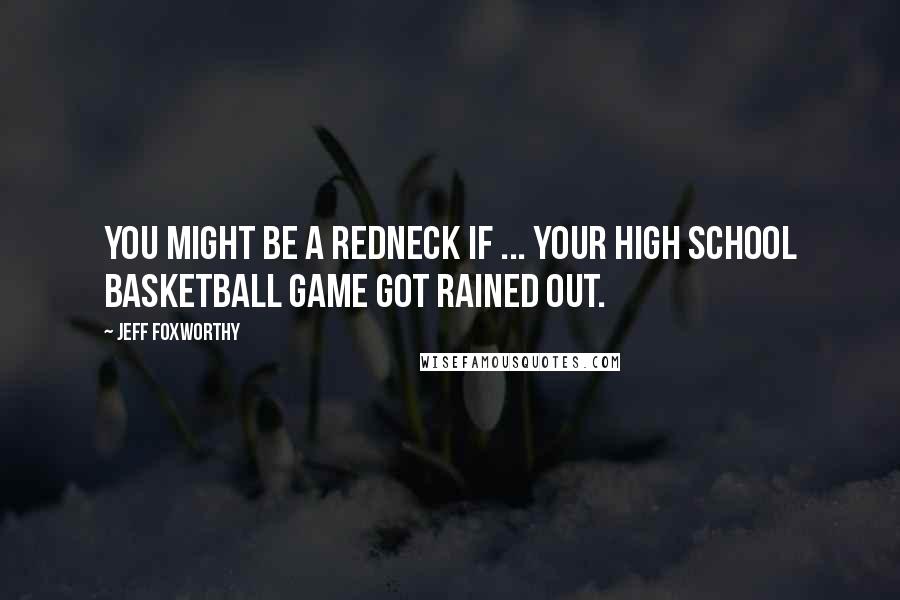 Jeff Foxworthy Quotes: You might be a redneck if ... your high school basketball game got rained out.