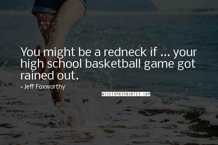 Jeff Foxworthy Quotes: You might be a redneck if ... your high school basketball game got rained out.