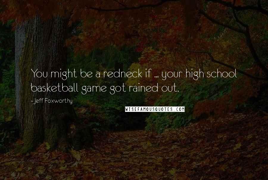 Jeff Foxworthy Quotes: You might be a redneck if ... your high school basketball game got rained out.