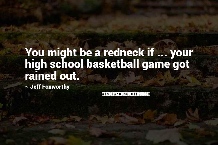 Jeff Foxworthy Quotes: You might be a redneck if ... your high school basketball game got rained out.