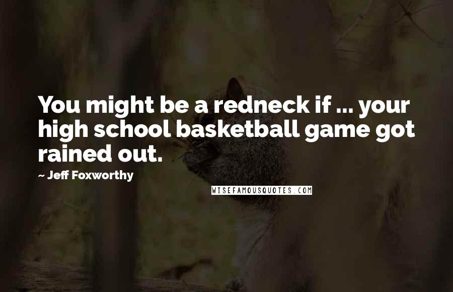 Jeff Foxworthy Quotes: You might be a redneck if ... your high school basketball game got rained out.