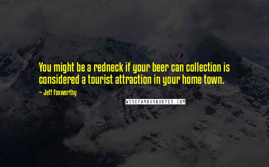 Jeff Foxworthy Quotes: You might be a redneck if your beer can collection is considered a tourist attraction in your home town.