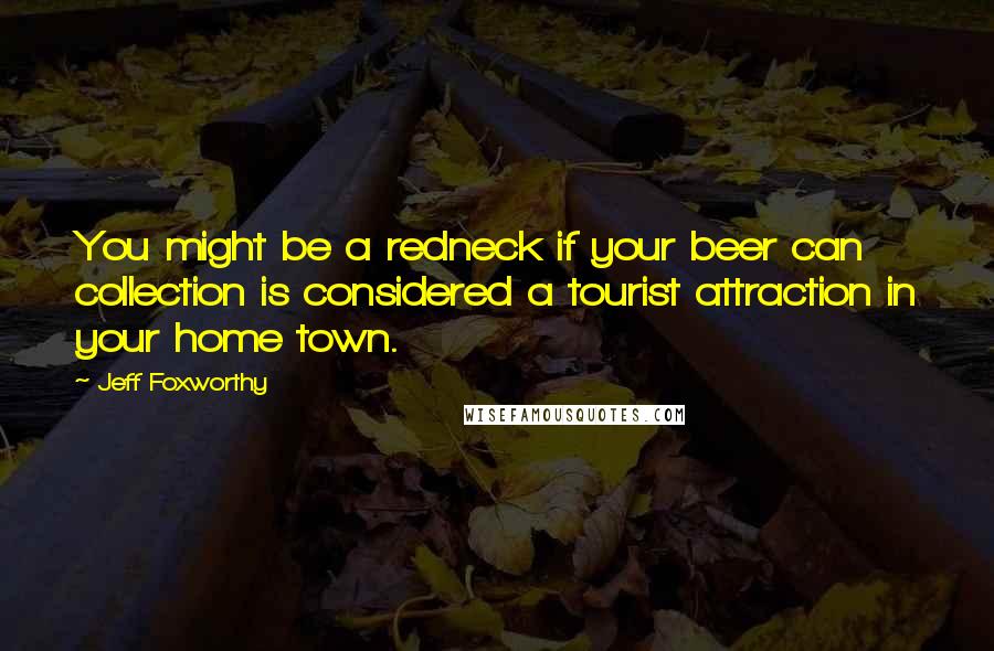 Jeff Foxworthy Quotes: You might be a redneck if your beer can collection is considered a tourist attraction in your home town.