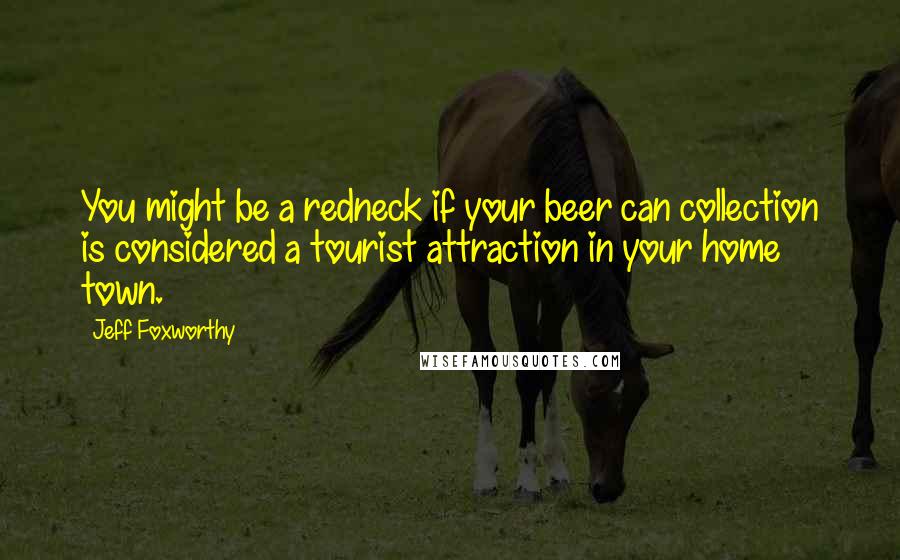 Jeff Foxworthy Quotes: You might be a redneck if your beer can collection is considered a tourist attraction in your home town.