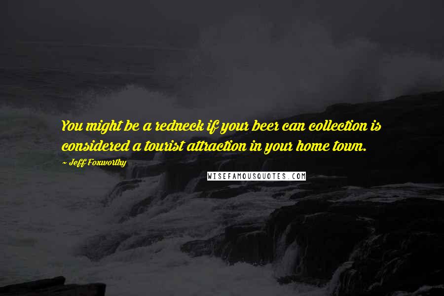 Jeff Foxworthy Quotes: You might be a redneck if your beer can collection is considered a tourist attraction in your home town.