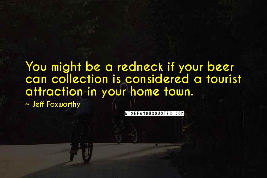 Jeff Foxworthy Quotes: You might be a redneck if your beer can collection is considered a tourist attraction in your home town.