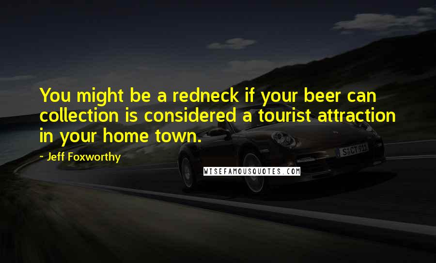 Jeff Foxworthy Quotes: You might be a redneck if your beer can collection is considered a tourist attraction in your home town.