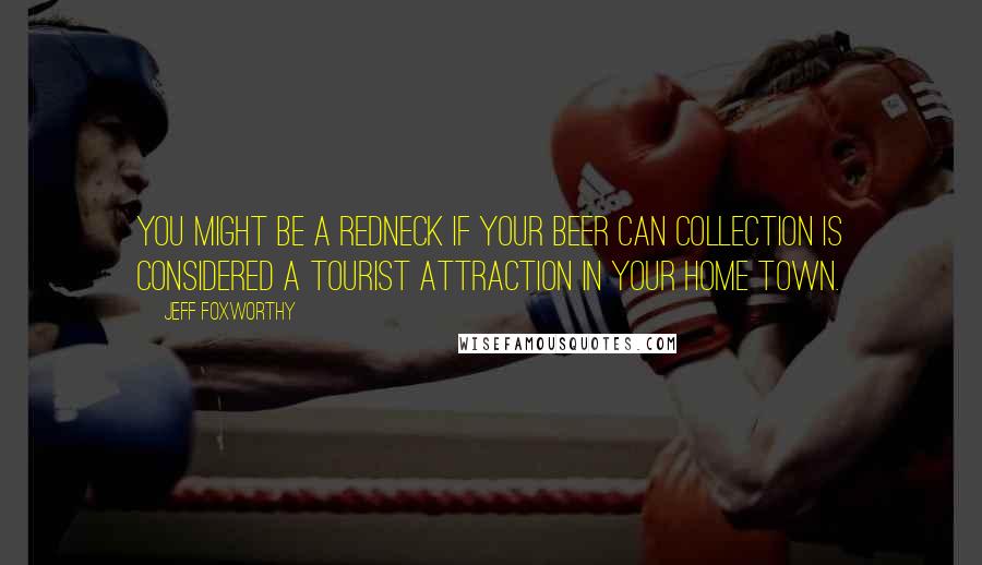 Jeff Foxworthy Quotes: You might be a redneck if your beer can collection is considered a tourist attraction in your home town.