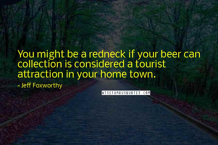 Jeff Foxworthy Quotes: You might be a redneck if your beer can collection is considered a tourist attraction in your home town.