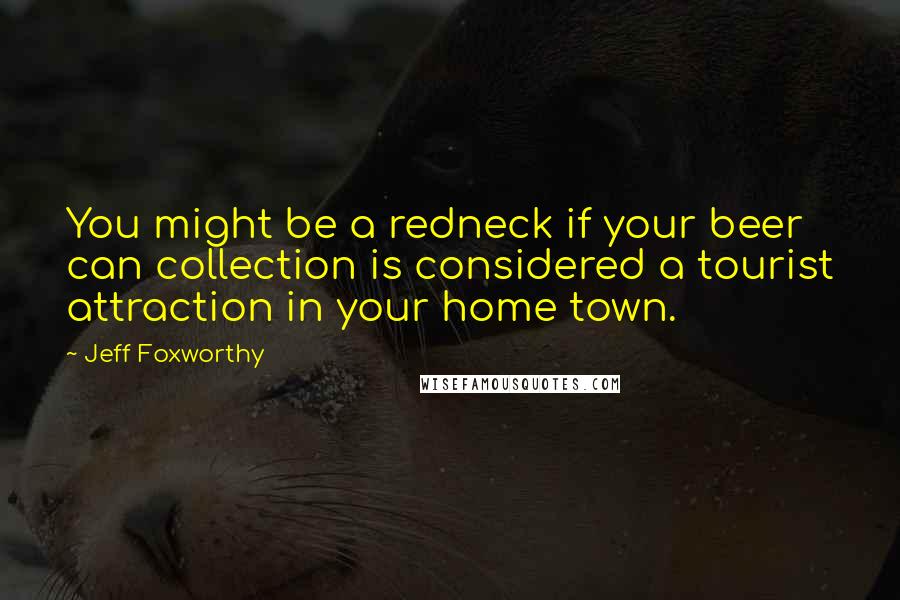 Jeff Foxworthy Quotes: You might be a redneck if your beer can collection is considered a tourist attraction in your home town.