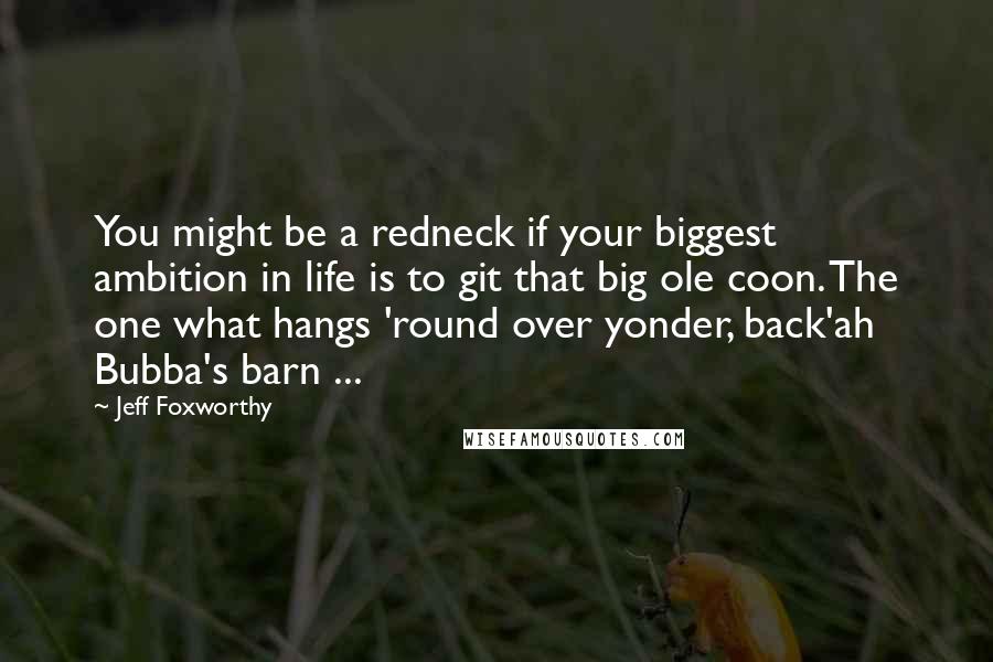 Jeff Foxworthy Quotes: You might be a redneck if your biggest ambition in life is to git that big ole coon. The one what hangs 'round over yonder, back'ah Bubba's barn ...